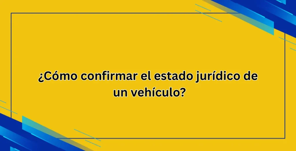 ¿Cómo confirmar el estado jurídico de un vehículo?