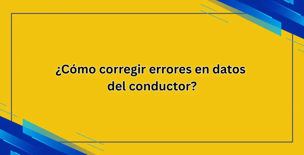 ¿Cómo corregir errores en datos del conductor