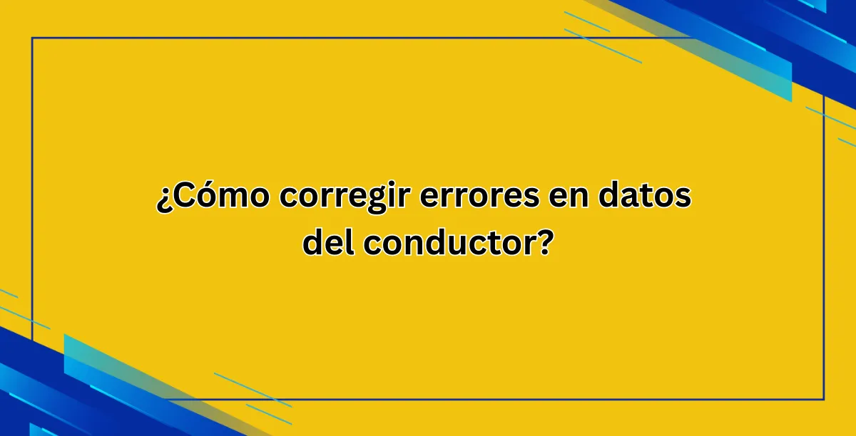 ¿Cómo corregir errores en datos del conductor