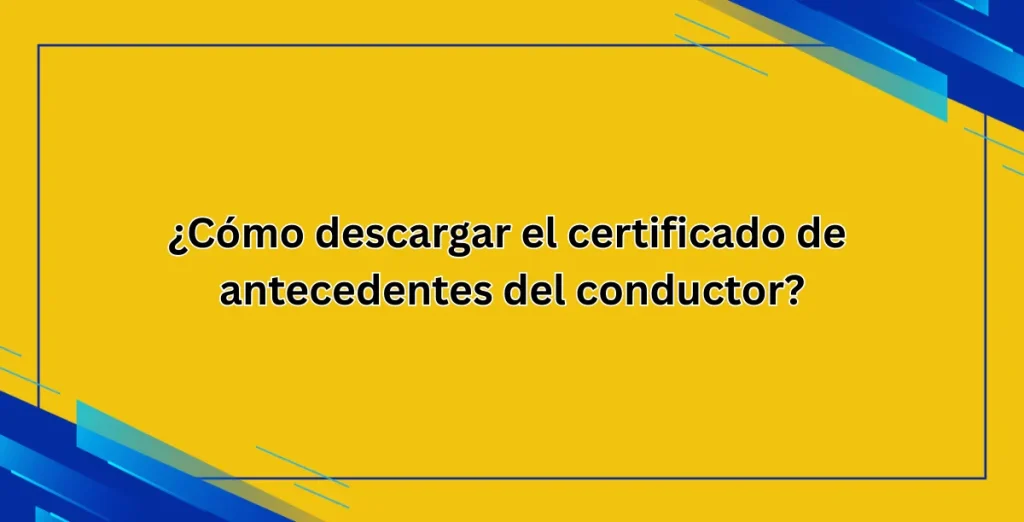 ¿Cómo descargar el certificado de antecedentes del conductor?
