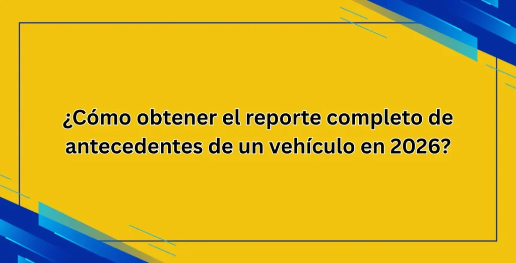 ¿Cómo obtener el reporte completo de antecedentes de un vehículo en 2026
