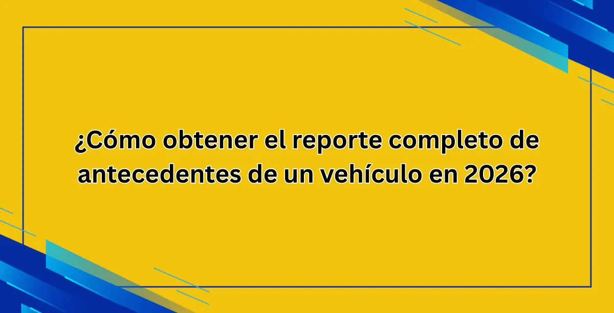 ¿Cómo obtener el reporte completo de antecedentes de un vehículo en 2026