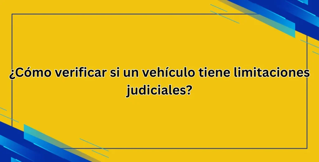 ¿Cómo verificar si un vehículo tiene limitaciones judiciales?