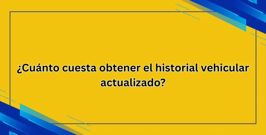 ¿Cuánto cuesta obtener el historial vehicular actualizado