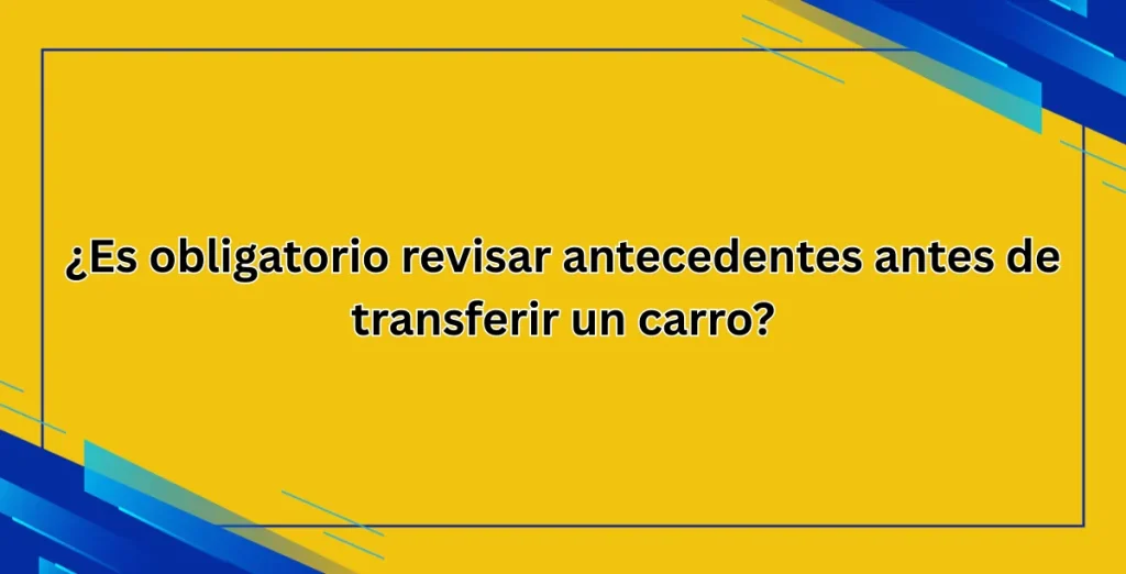 ¿Es obligatorio revisar antecedentes antes de transferir un carro