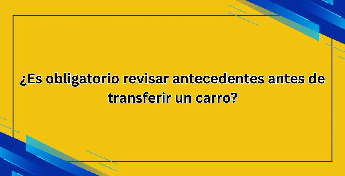 ¿Es obligatorio revisar antecedentes antes de transferir un carro
