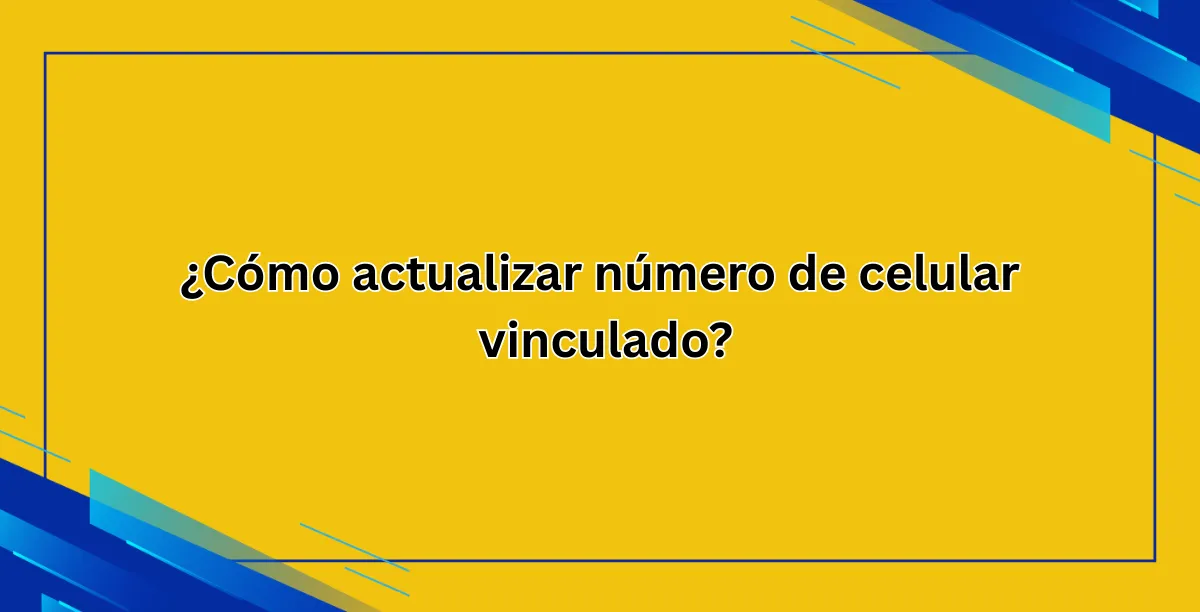 ¿Cómo actualizar número de celular vinculado