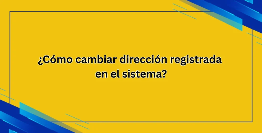 ¿Cómo cambiar dirección registrada en el sistema