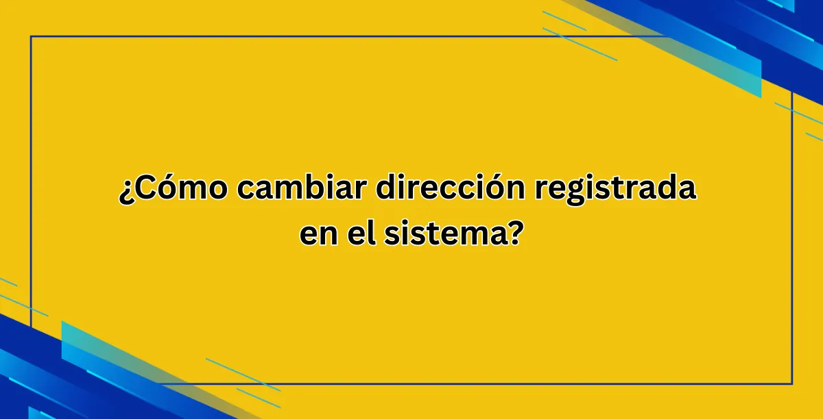¿Cómo cambiar dirección registrada en el sistema