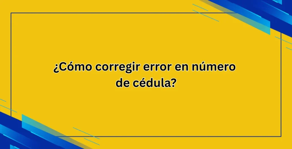¿Cómo corregir error en número de cédula