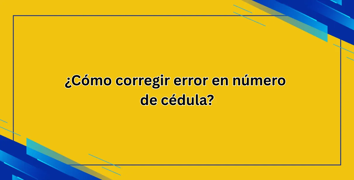 ¿Cómo corregir error en número de cédula