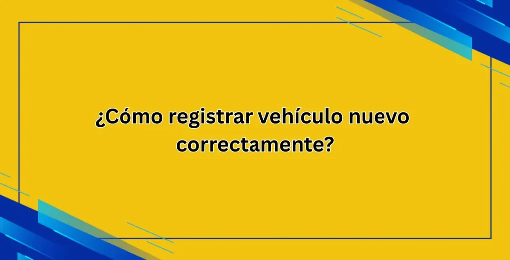 ¿Cómo registrar vehículo nuevo correctamente