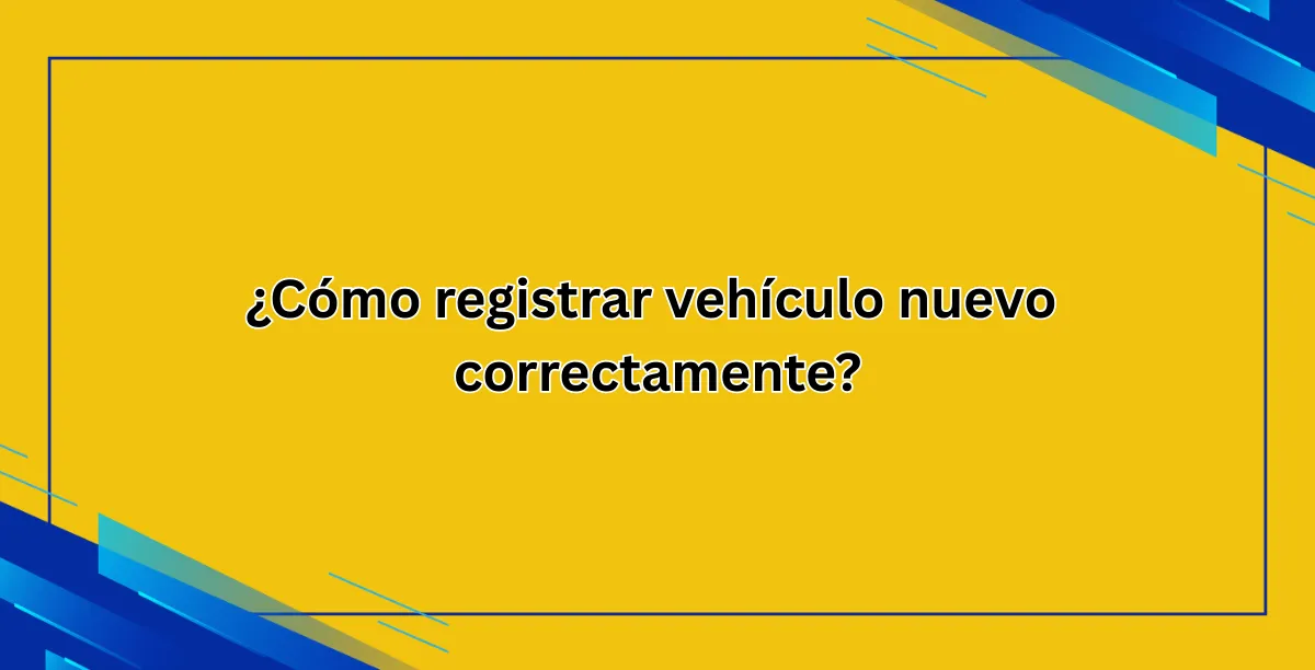 ¿Cómo registrar vehículo nuevo correctamente