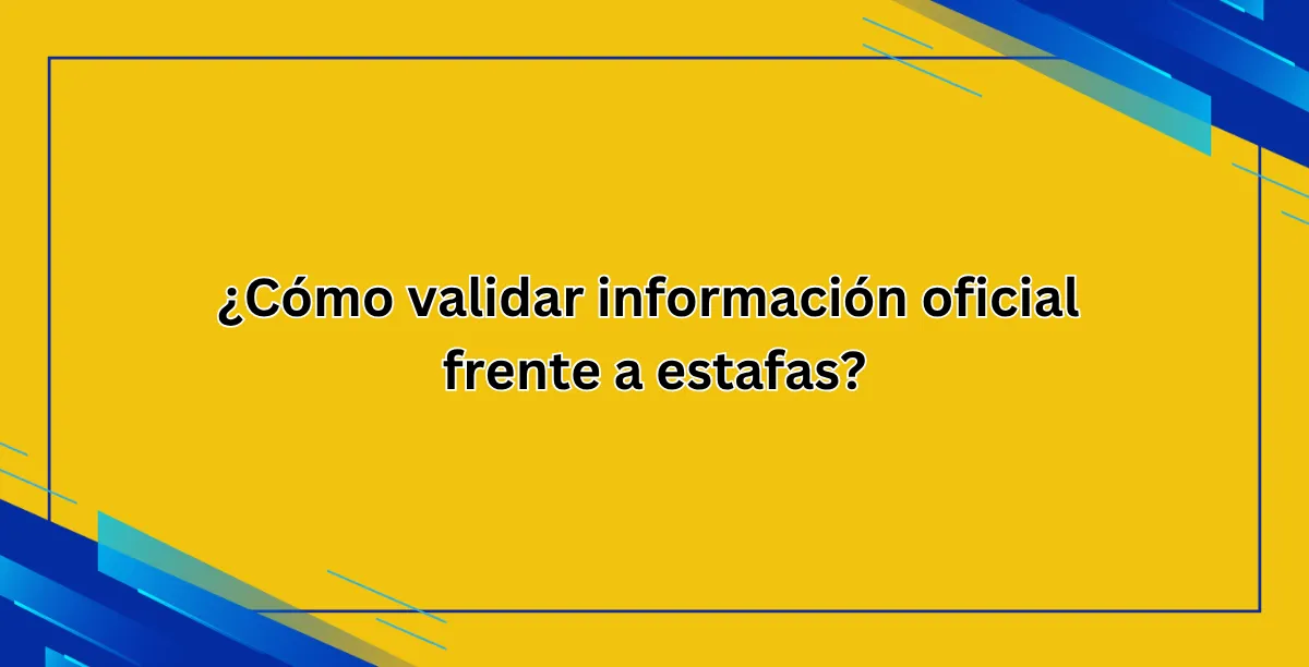 ¿Cómo validar información oficial frente a estafas