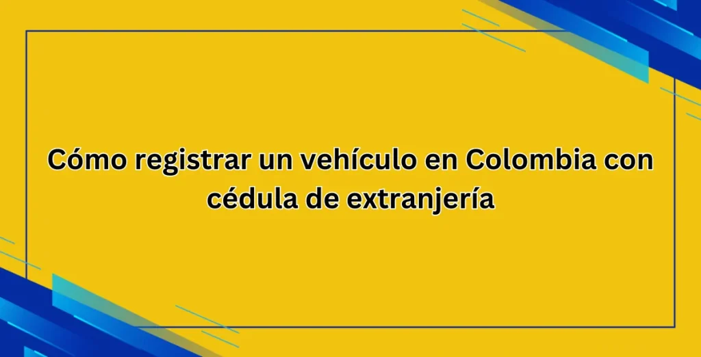 Cómo registrar un vehículo en Colombia con cédula de extranjería