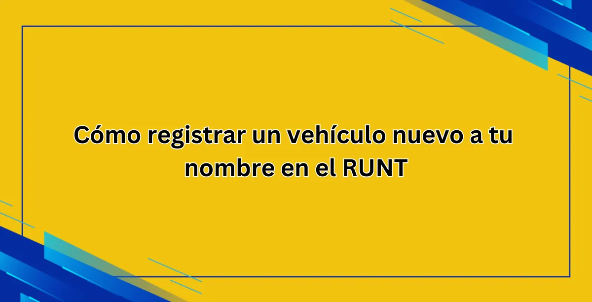 Cómo registrar un vehículo nuevo a tu nombre en el RUNT