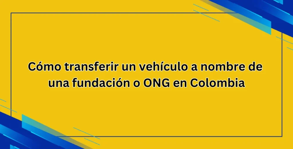 Cómo transferir un vehículo a nombre de una fundación o ONG en Colombia