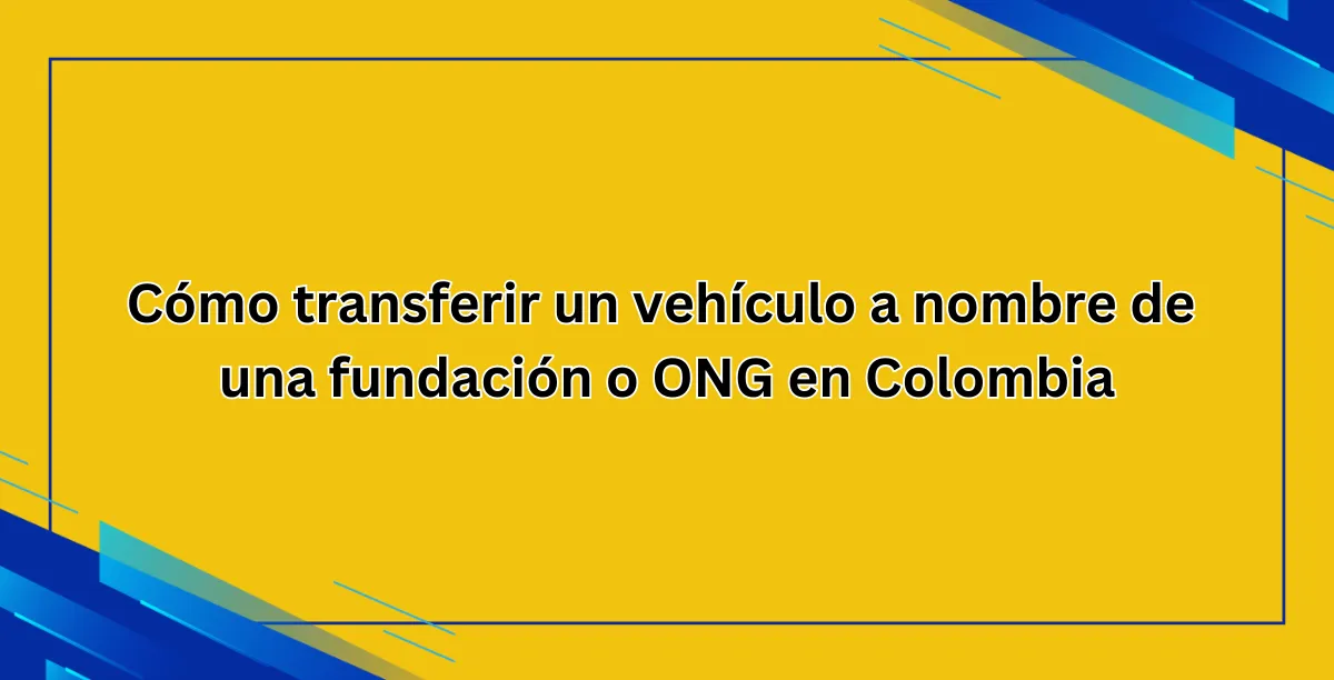 Cómo transferir un vehículo a nombre de una fundación o ONG en Colombia