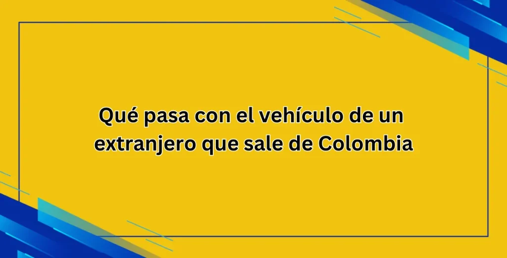 Qué pasa con el vehículo de un extranjero que sale de Colombia (1)