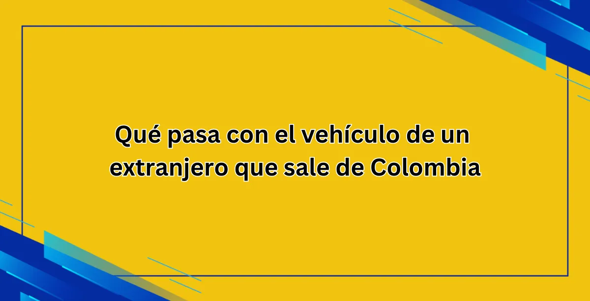 Qué pasa con el vehículo de un extranjero que sale de Colombia (1)