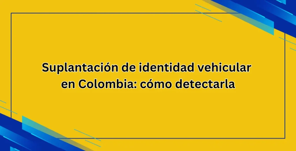 Suplantación de identidad vehicular en Colombia: cómo detectarla